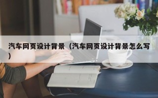 宿州汽车网页设计背景（汽车网页设计背景怎么写）