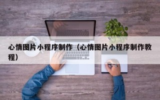 宿州心情图片小程序制作（心情图片小程序制作教程）