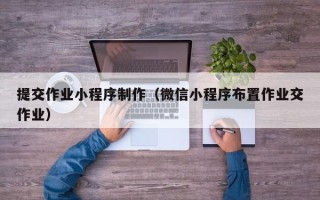 宿州提交作业小程序制作（微信小程序布置作业交作业）