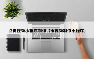 宿州点击视频小程序制作（小视频制作小程序）
