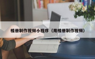 宿州相册制作视频小程序（用相册制作视频）