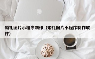 宿州婚礼图片小程序制作（婚礼图片小程序制作软件）