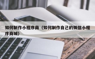 宿州如何制作小程序商（如何制作自己的微信小程序商城）