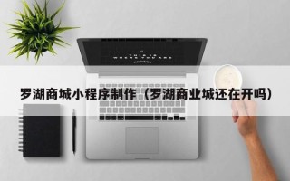 宿州罗湖商城小程序制作（罗湖商业城还在开吗）