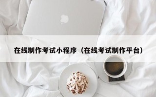 宿州在线制作考试小程序（在线考试制作平台）